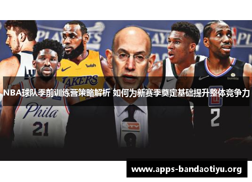 NBA球队季前训练营策略解析 如何为新赛季奠定基础提升整体竞争力