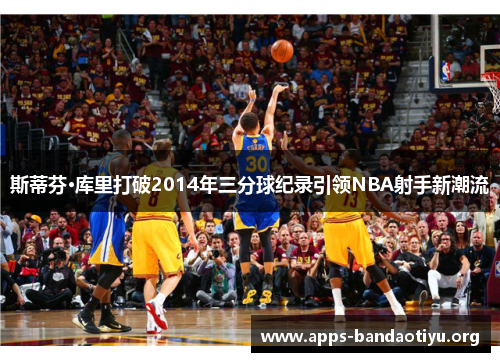 斯蒂芬·库里打破2014年三分球纪录引领NBA射手新潮流