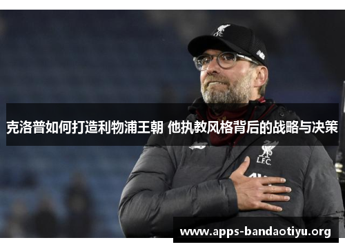 克洛普如何打造利物浦王朝 他执教风格背后的战略与决策