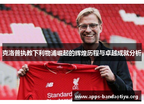 克洛普执教下利物浦崛起的辉煌历程与卓越成就分析