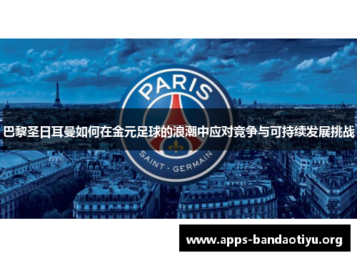巴黎圣日耳曼如何在金元足球的浪潮中应对竞争与可持续发展挑战