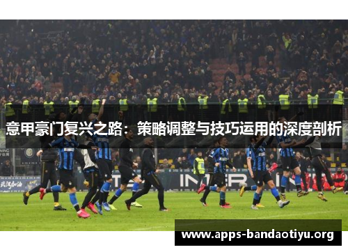 意甲豪门复兴之路：策略调整与技巧运用的深度剖析