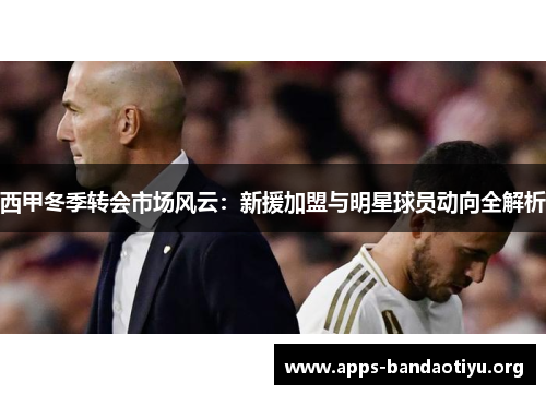 西甲冬季转会市场风云：新援加盟与明星球员动向全解析