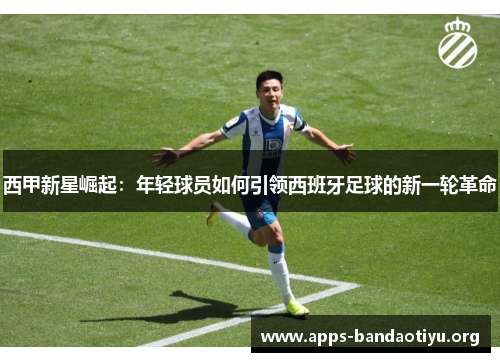 西甲新星崛起：年轻球员如何引领西班牙足球的新一轮革命