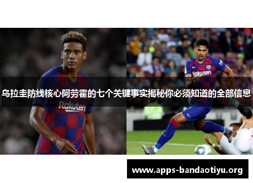 乌拉圭防线核心阿劳霍的七个关键事实揭秘你必须知道的全部信息