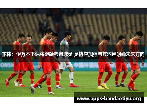 东体：伊万不下课将继续考察球员 足协应加强与其沟通明确未来方向