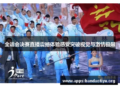 全运会决赛直播震撼体验感受突破视觉与激情极限