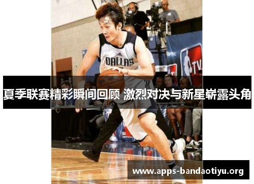 夏季联赛精彩瞬间回顾 激烈对决与新星崭露头角