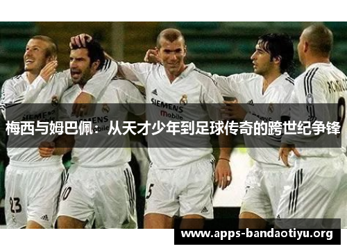 梅西与姆巴佩：从天才少年到足球传奇的跨世纪争锋