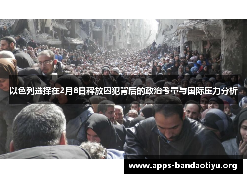 以色列选择在2月8日释放囚犯背后的政治考量与国际压力分析