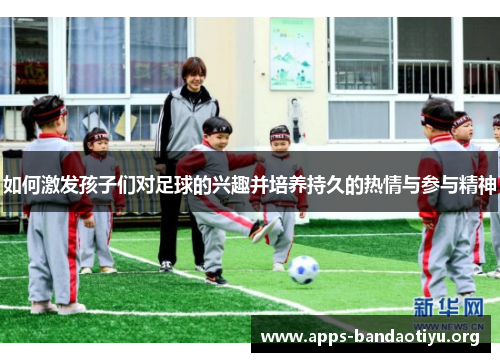 如何激发孩子们对足球的兴趣并培养持久的热情与参与精神