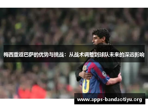 梅西重返巴萨的优势与挑战：从战术调整到球队未来的深远影响