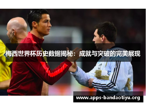 梅西世界杯历史数据揭秘：成就与突破的完美展现