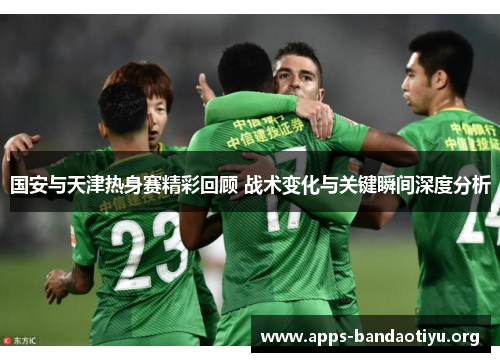国安与天津热身赛精彩回顾 战术变化与关键瞬间深度分析