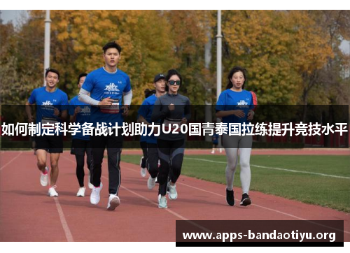如何制定科学备战计划助力U20国青泰国拉练提升竞技水平