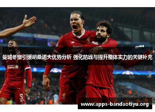 曼城冬窗引援胡桑诺夫优势分析 强化防线与提升整体实力的关键补充