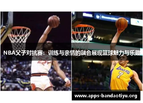 NBA父子对抗赛：训练与亲情的融合展现篮球魅力与乐趣