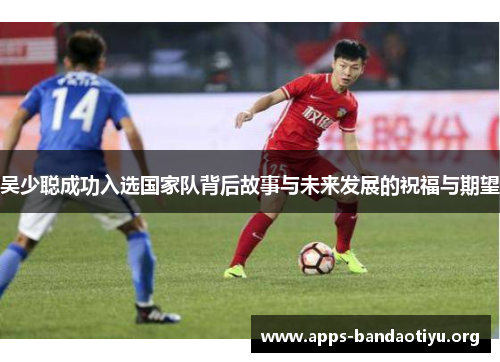 吴少聪成功入选国家队背后故事与未来发展的祝福与期望