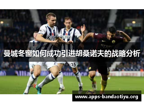 曼城冬窗如何成功引进胡桑诺夫的战略分析