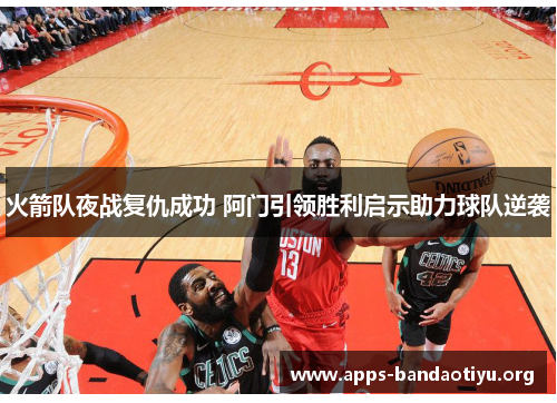 火箭队夜战复仇成功 阿门引领胜利启示助力球队逆袭