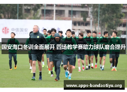 国安海口冬训全面展开 四场教学赛助力球队磨合提升