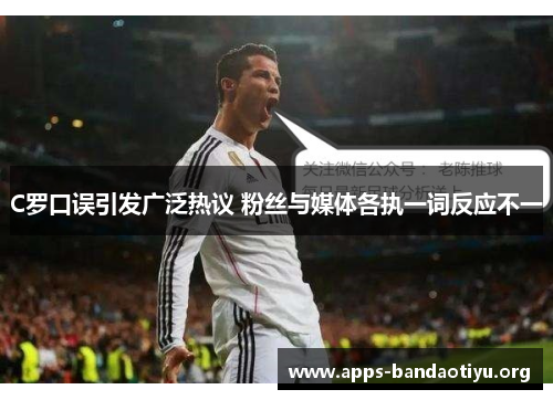 C罗口误引发广泛热议 粉丝与媒体各执一词反应不一