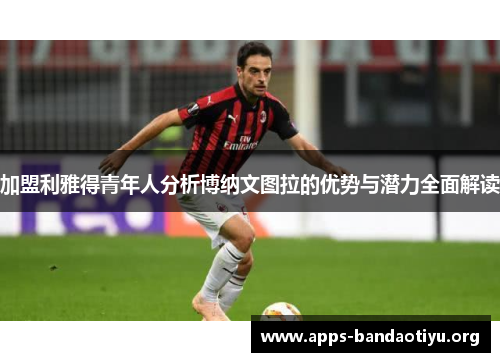 加盟利雅得青年人分析博纳文图拉的优势与潜力全面解读