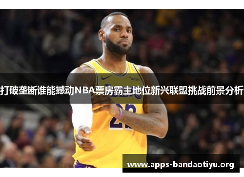 打破垄断谁能撼动NBA票房霸主地位新兴联盟挑战前景分析