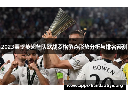 2023赛季英超各队欧战资格争夺形势分析与排名预测