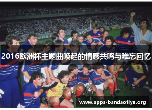 2016欧洲杯主题曲唤起的情感共鸣与难忘回忆