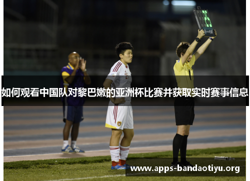 如何观看中国队对黎巴嫩的亚洲杯比赛并获取实时赛事信息