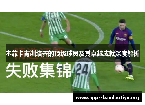 本菲卡青训培养的顶级球员及其卓越成就深度解析