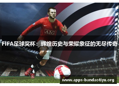 FIFA足球奖杯：辉煌历史与荣耀象征的无尽传奇