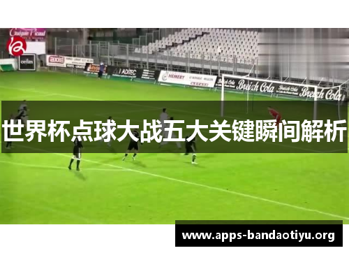 世界杯点球大战五大关键瞬间解析