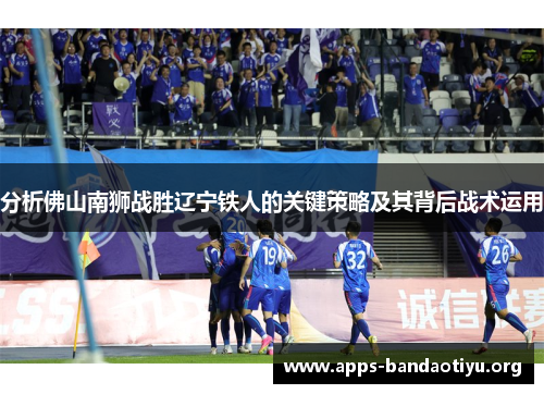 分析佛山南狮战胜辽宁铁人的关键策略及其背后战术运用