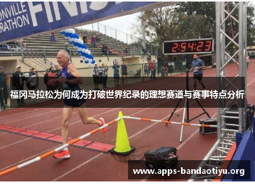 福冈马拉松为何成为打破世界纪录的理想赛道与赛事特点分析