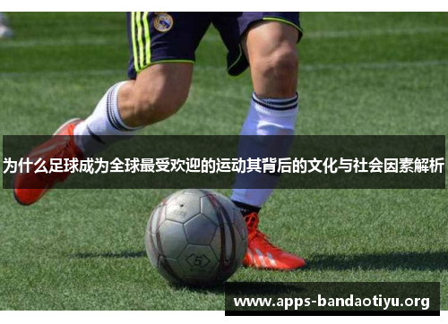 为什么足球成为全球最受欢迎的运动其背后的文化与社会因素解析