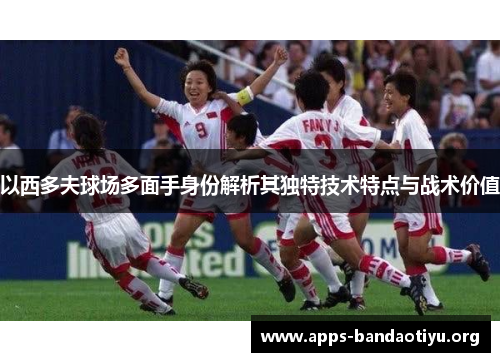 以西多夫球场多面手身份解析其独特技术特点与战术价值