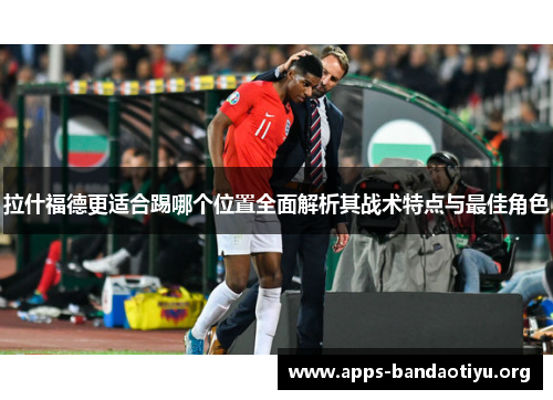 拉什福德更适合踢哪个位置全面解析其战术特点与最佳角色