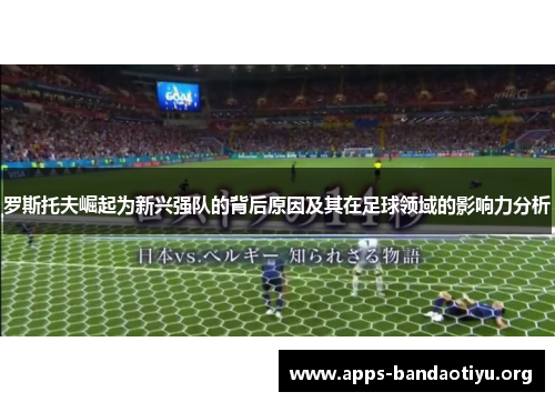 罗斯托夫崛起为新兴强队的背后原因及其在足球领域的影响力分析