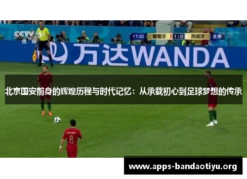 北京国安前身的辉煌历程与时代记忆：从承载初心到足球梦想的传承