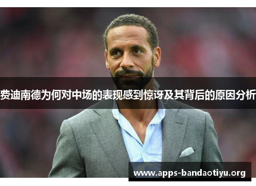 费迪南德为何对中场的表现感到惊讶及其背后的原因分析