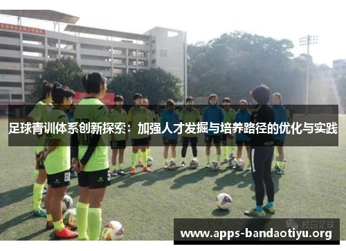 足球青训体系创新探索:加强人才发掘与培养路径的优化与实践 足球青训体系创新探索:加强人才发掘与培养路径的优化与实践