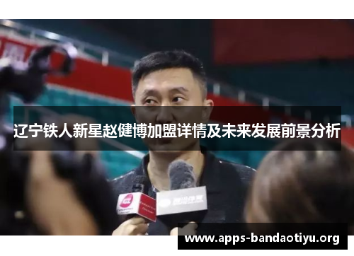 辽宁铁人新星赵健博加盟详情及未来发展前景分析 辽宁铁人新星赵健博加盟详情及未来发展前景分析