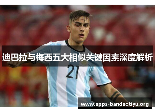 迪巴拉与梅西五大相似关键因素深度解析 迪巴拉与梅西五大相似关键因素深度解析