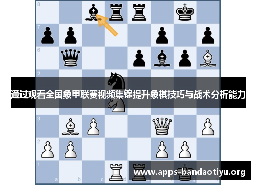 通过观看全国象甲联赛视频集锦提升象棋技巧与战术分析能力 通过观看全国象甲联赛视频集锦提升象棋技巧与战术分析能力