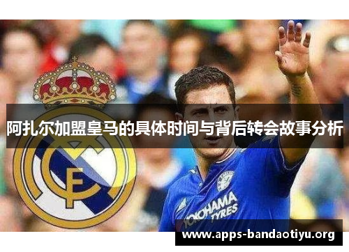 阿扎尔加盟皇马的具体时间与背后转会故事分析 阿扎尔加盟皇马的具体时间与背后转会故事分析