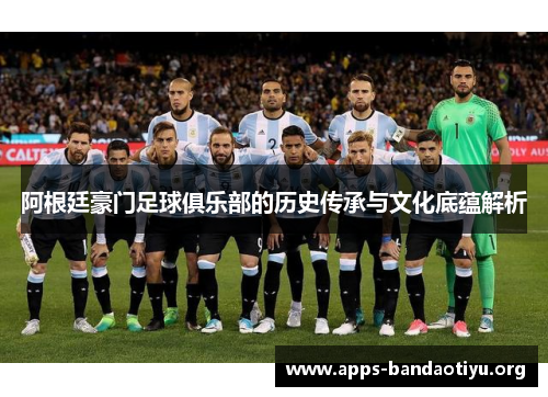 阿根廷豪门足球俱乐部的历史传承与文化底蕴解析 阿根廷豪门足球俱乐部的历史传承与文化底蕴解析
