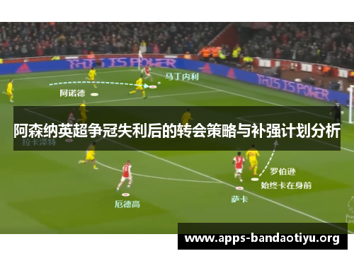 阿森纳英超争冠失利后的转会策略与补强计划分析 阿森纳英超争冠失利后的转会策略与补强计划分析