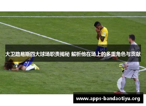 大卫路易斯四大球场职责揭秘 解析他在场上的多重角色与贡献 大卫路易斯四大球场职责揭秘 解析他在场上的多重角色与贡献